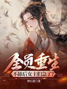 全员重生:不舔后女主们急了?