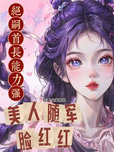 绝嗣首长能力强,美人随军脸红红